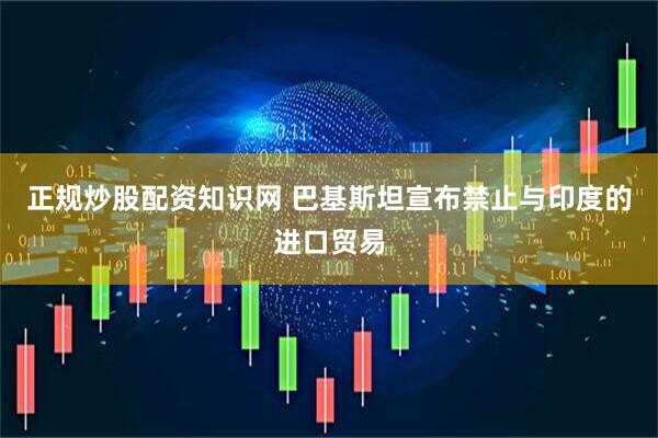 正规炒股配资知识网 巴基斯坦宣布禁止与印度的进口贸易