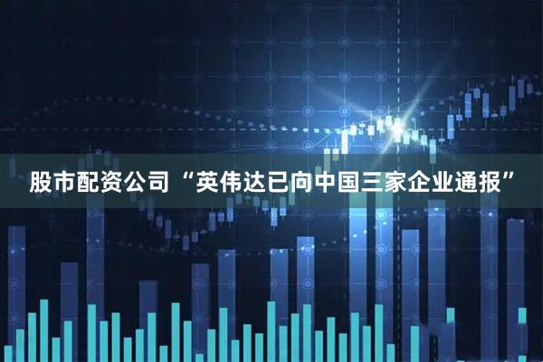 股市配资公司 “英伟达已向中国三家企业通报”