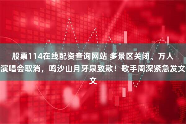 股票114在线配资查询网站 多景区关闭、万人演唱会取消，鸣沙山月牙泉致歉！歌手周深紧急发文