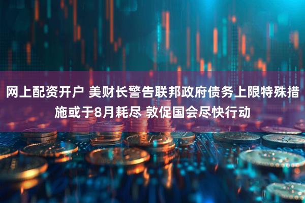 网上配资开户 美财长警告联邦政府债务上限特殊措施或于8月耗尽 敦促国会尽快行动