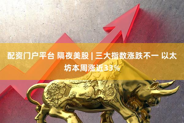 配资门户平台 隔夜美股 | 三大指数涨跌不一 以太坊本周涨近33%