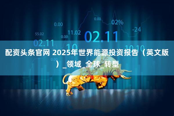 配资头条官网 2025年世界能源投资报告（英文版）_领域_全球_转型