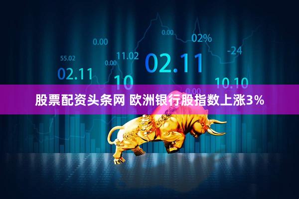 股票配资头条网 欧洲银行股指数上涨3%