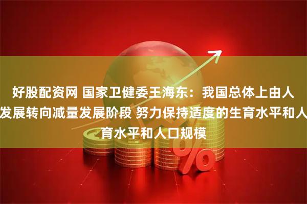 好股配资网 国家卫健委王海东：我国总体上由人口增量发展转向减量发展阶段 努力保持适度的生育水平和人口规模