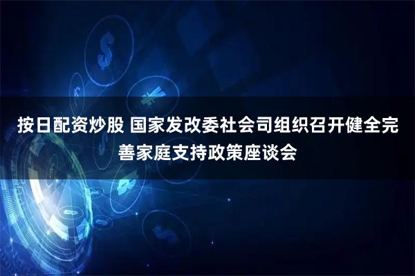 按日配资炒股 国家发改委社会司组织召开健全完善家庭支持政策座谈会