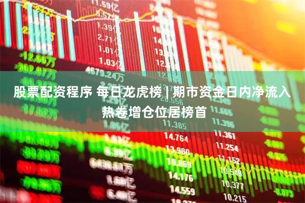 股票配资程序 每日龙虎榜 | 期市资金日内净流入 热卷增仓位居榜首