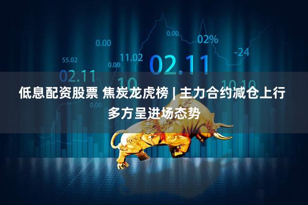 低息配资股票 焦炭龙虎榜 | 主力合约减仓上行 多方呈进场态势