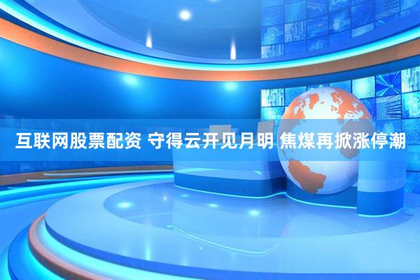 互联网股票配资 守得云开见月明 焦煤再掀涨停潮