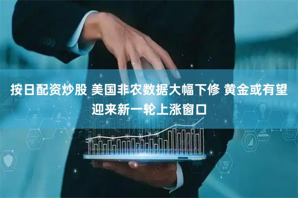 按日配资炒股 美国非农数据大幅下修 黄金或有望迎来新一轮上涨窗口