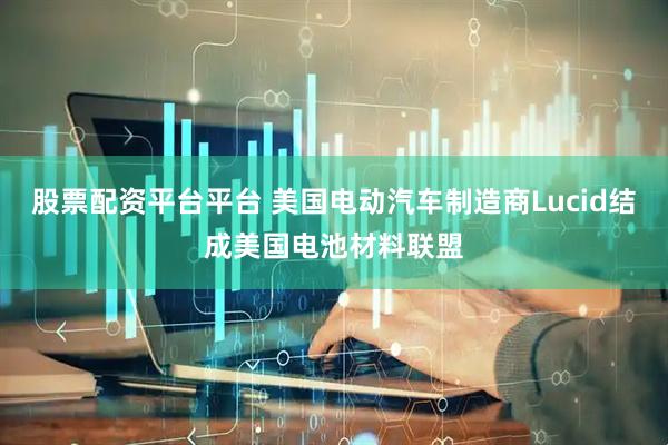 股票配资平台平台 美国电动汽车制造商Lucid结成美国电池材料联盟