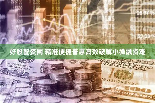 好股配资网 精准便捷普惠高效破解小微融资难
