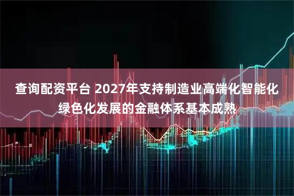 查询配资平台 2027年支持制造业高端化智能化绿色化发展的金融体系基本成熟
