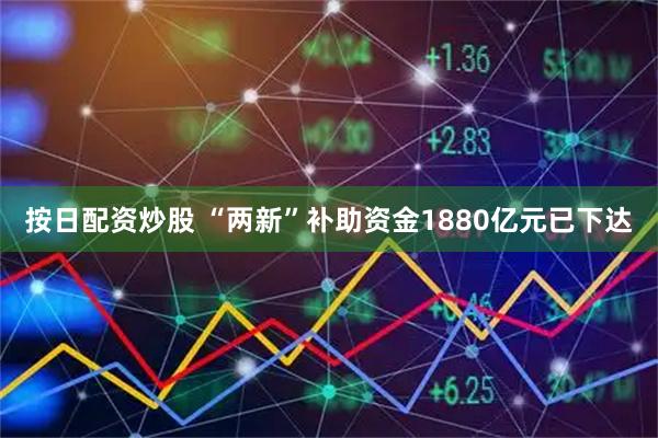 按日配资炒股 “两新”补助资金1880亿元已下达