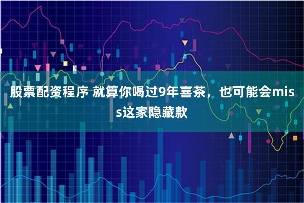 股票配资程序 就算你喝过9年喜茶，也可能会miss这家隐藏款