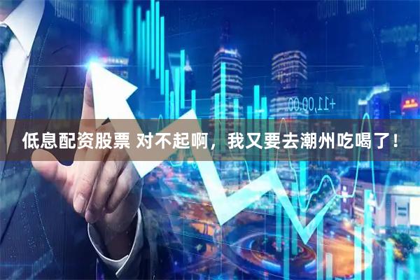 低息配资股票 对不起啊，我又要去潮州吃喝了！