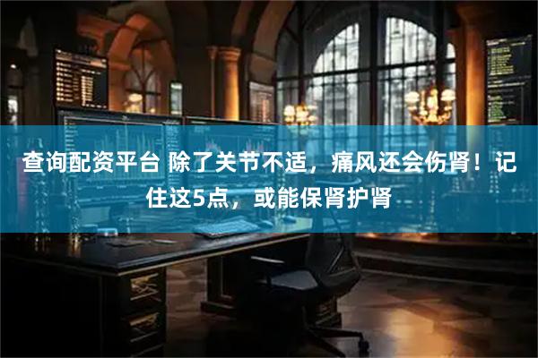 查询配资平台 除了关节不适，痛风还会伤肾！记住这5点，或能保肾护肾