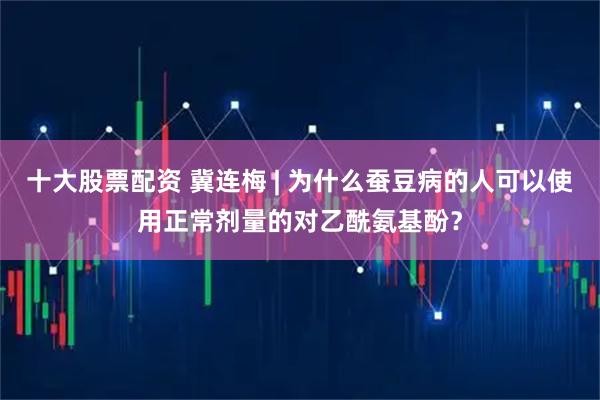 十大股票配资 冀连梅 | 为什么蚕豆病的人可以使用正常剂量的对乙酰氨基酚？