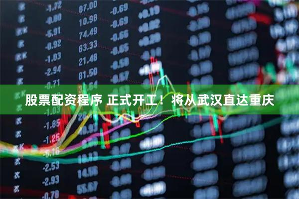股票配资程序 正式开工！将从武汉直达重庆