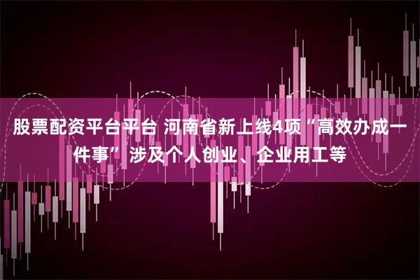 股票配资平台平台 河南省新上线4项“高效办成一件事” 涉及个人创业、企业用工等