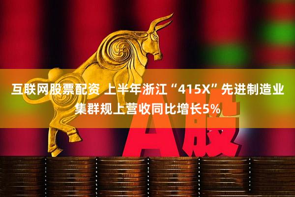 互联网股票配资 上半年浙江“415X”先进制造业集群规上营收同比增长5%