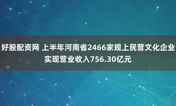 好股配资网 上半年河南省2466家规上民营文化企业实现营业收入756.30亿元