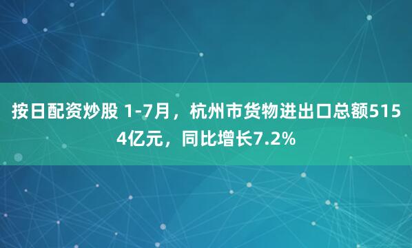 按日配资炒股 1-7月，杭州市货物进出口总额5154亿元，同比增长7.2%