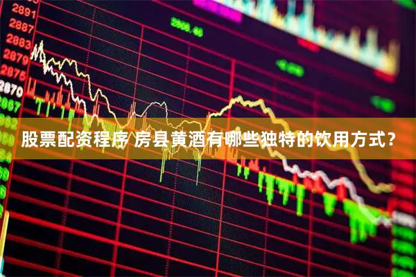 股票配资程序 房县黄酒有哪些独特的饮用方式？