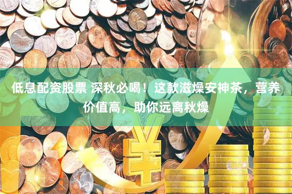 低息配资股票 深秋必喝！这款滋燥安神茶，营养价值高，助你远离秋燥