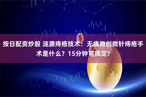按日配资炒股 涟源痔疮技术：无痛微创微针痔疮手术是什么？15分钟可搞定?