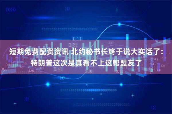 短期免费配资资讯 北约秘书长终于说大实话了：特朗普这次是真看不上这帮盟友了