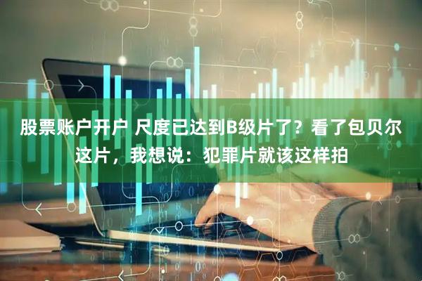 股票账户开户 尺度已达到B级片了？看了包贝尔这片，我想说：犯罪片就该这样拍
