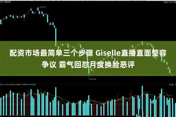 配资市场最简单三个步骤 Giselle直播直面整容争议 霸气回怼月度换脸恶评