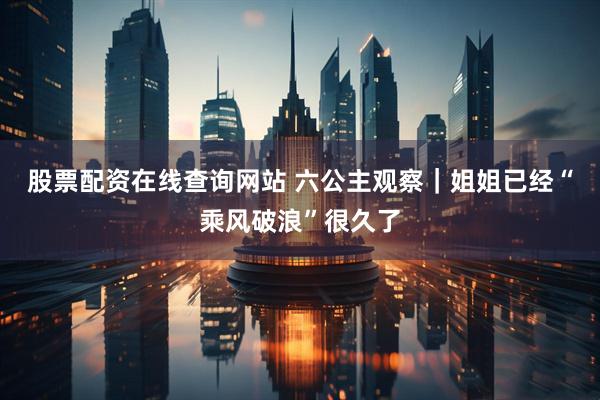 股票配资在线查询网站 六公主观察｜姐姐已经“乘风破浪”很久了