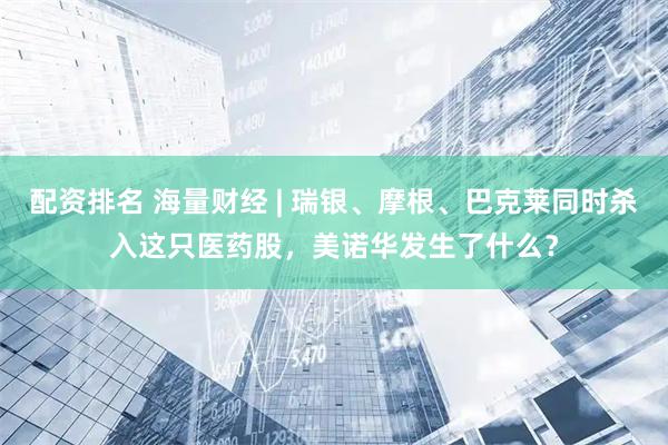 配资排名 海量财经 | 瑞银、摩根、巴克莱同时杀入这只医药股，美诺华发生了什么？