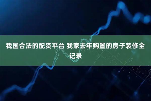 我国合法的配资平台 我家去年购置的房子装修全记录
