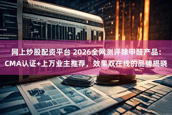 网上炒股配资平台 2026全网测评除甲醛产品：CMA认证+上万业主推荐，效果双在线的品牌揭晓